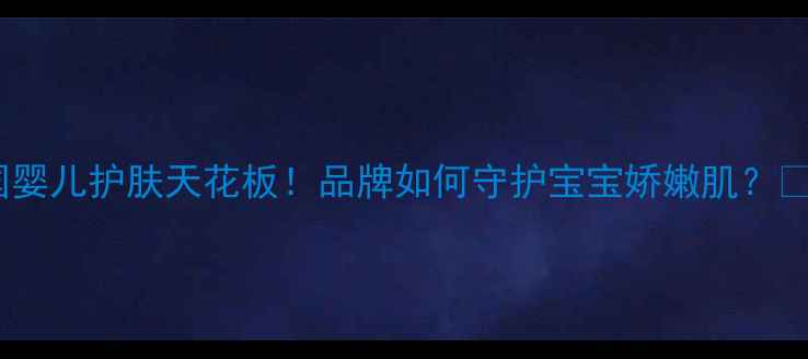 图片 法国婴儿护肤天花板！品牌如何守护宝宝娇嫩肌？👶✨2