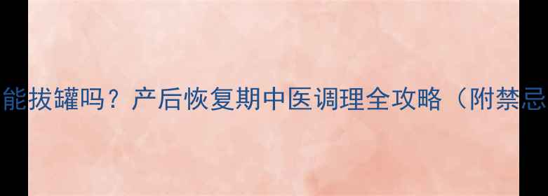 图片 流产一个月后能拔罐吗？产后恢复期中医调理全攻略（附禁忌与注意事项）