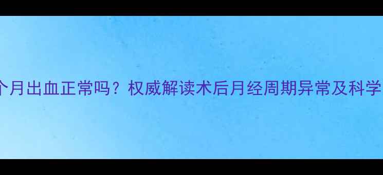 图片 流产后半个月出血正常吗？权威解读术后月经周期异常及科学应对指南1