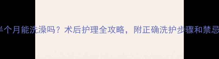图片 流产后半个月能洗澡吗？术后护理全攻略，附正确洗护步骤和禁忌清单！1
