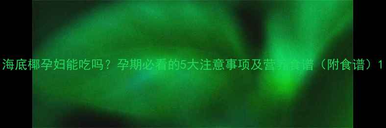 图片 海底椰孕妇能吃吗？孕期必看的5大注意事项及营养食谱（附食谱）1