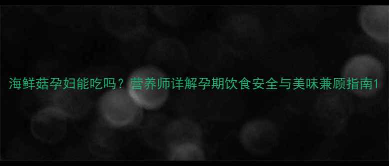 图片 海鲜菇孕妇能吃吗？营养师详解孕期饮食安全与美味兼顾指南1