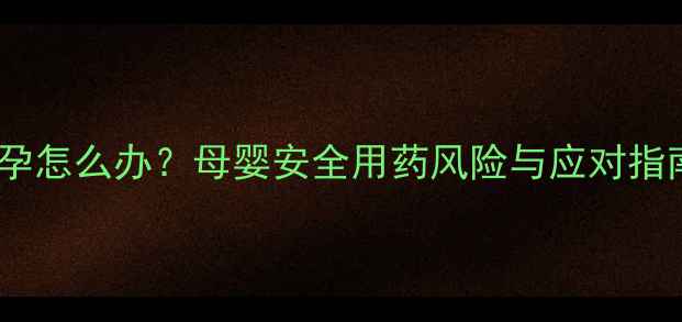 图片 消炎药期间意外怀孕怎么办？母婴安全用药风险与应对指南（附医生建议）1