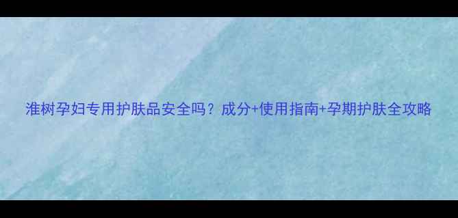 图片 淮树孕妇专用护肤品安全吗？成分+使用指南+孕期护肤全攻略