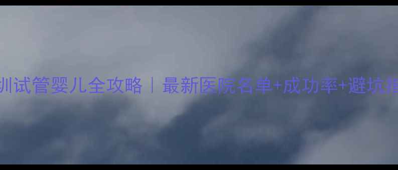 图片 深圳试管婴儿全攻略｜最新医院名单+成功率+避坑指南