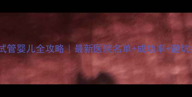 图片 深圳试管婴儿全攻略｜最新医院名单+成功率+避坑指南1