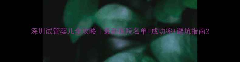 图片 深圳试管婴儿全攻略｜最新医院名单+成功率+避坑指南2