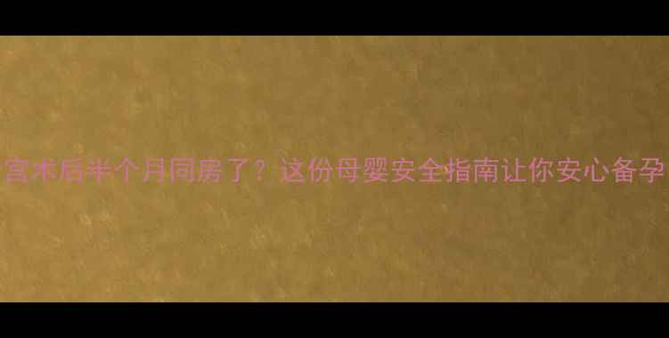 图片 清宫术后半个月同房了？这份母婴安全指南让你安心备孕！