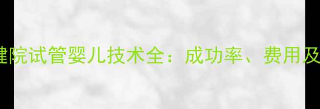 图片 湖北省妇幼保健院试管婴儿技术全：成功率、费用及成功案例分享2