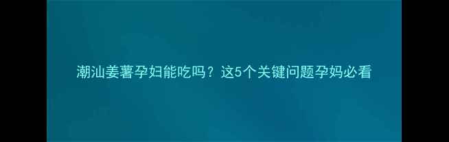 图片 潮汕姜薯孕妇能吃吗？这5个关键问题孕妈必看