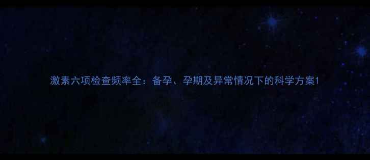 图片 激素六项检查频率全：备孕、孕期及异常情况下的科学方案1