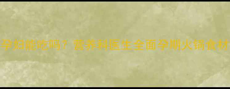 图片 火锅丸子孕妇能吃吗？营养科医生全面孕期火锅食材安全指南
