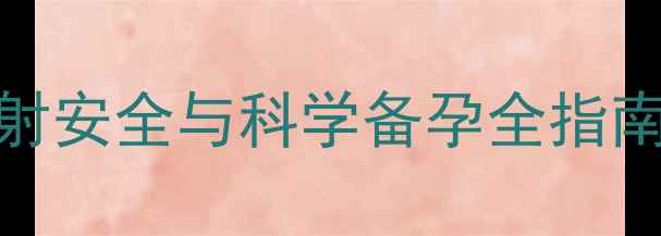 图片 照CT后一个月怀孕成功？辐射安全与科学备孕全指南：过来人的经验与医生建议