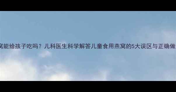图片 燕窝能给孩子吃吗？儿科医生科学解答儿童食用燕窝的5大误区与正确做法1