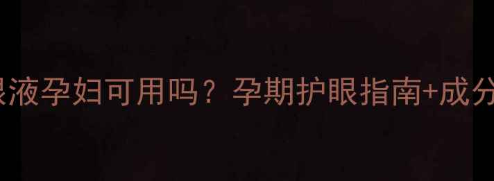 图片 珍视明滴眼液孕妇可用吗？孕期护眼指南+成分安全性全1