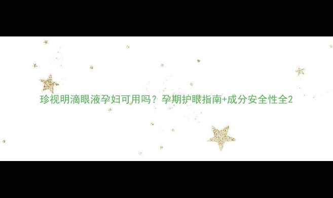 图片 珍视明滴眼液孕妇可用吗？孕期护眼指南+成分安全性全2