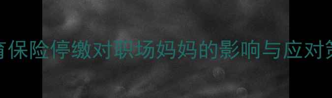 图片 生育保险停缴对职场妈妈的影响与应对策略