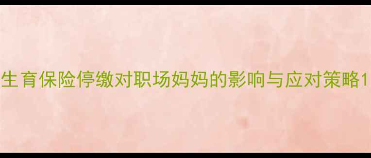 图片 生育保险停缴对职场妈妈的影响与应对策略1