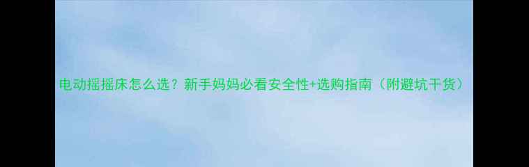 图片 电动摇摇床怎么选？新手妈妈必看安全性+选购指南（附避坑干货）