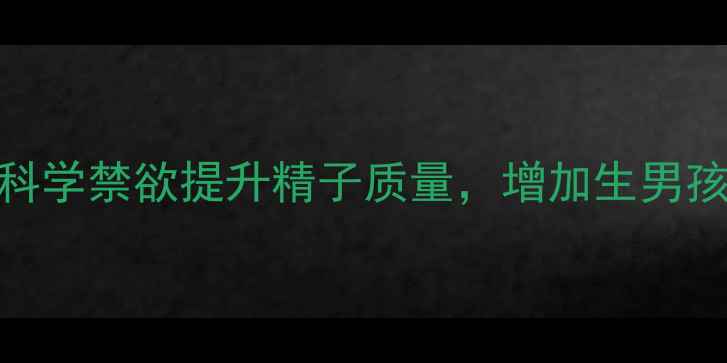 图片 男性备孕技巧｜科学禁欲提升精子质量，增加生男孩概率的自然方法
