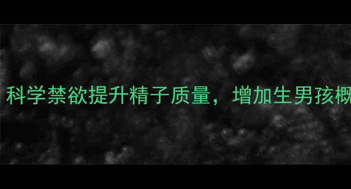 图片 男性备孕技巧｜科学禁欲提升精子质量，增加生男孩概率的自然方法1