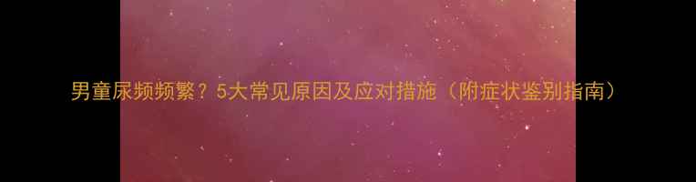 图片 男童尿频频繁？5大常见原因及应对措施（附症状鉴别指南）