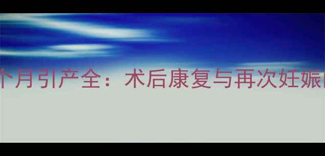 图片 疤痕子宫二胎7个月引产全：术后康复与再次妊娠的五大黄金法则