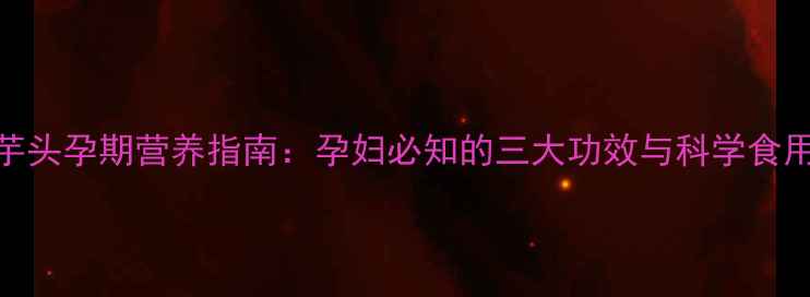 图片 白玉芋头孕期营养指南：孕妇必知的三大功效与科学食用建议
