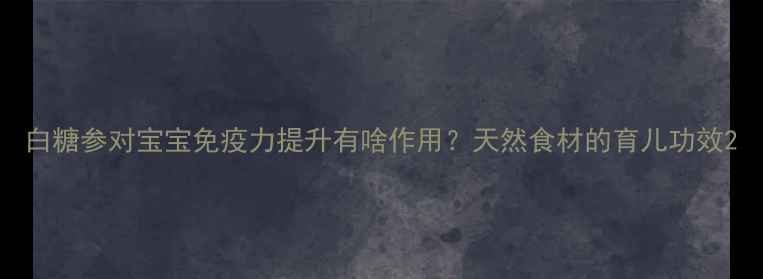 图片 白糖参对宝宝免疫力提升有啥作用？天然食材的育儿功效2