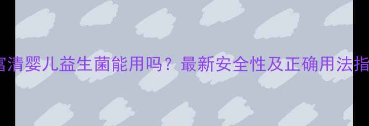 图片 益富清婴儿益生菌能用吗？最新安全性及正确用法指南1