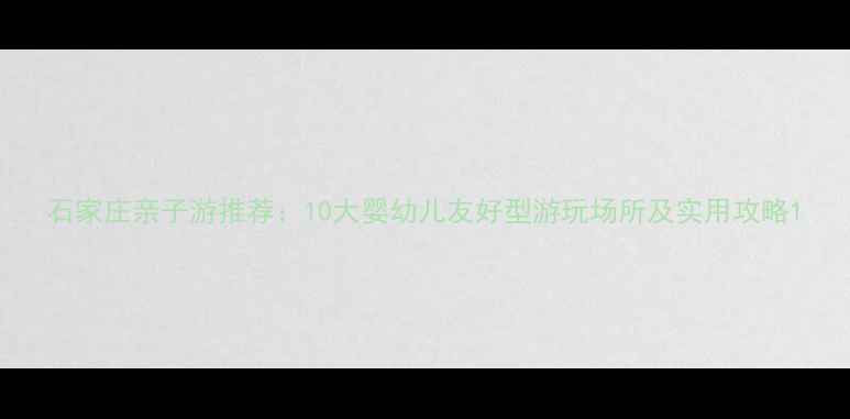 图片 石家庄亲子游推荐：10大婴幼儿友好型游玩场所及实用攻略1
