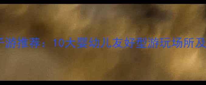 图片 石家庄亲子游推荐：10大婴幼儿友好型游玩场所及实用攻略2