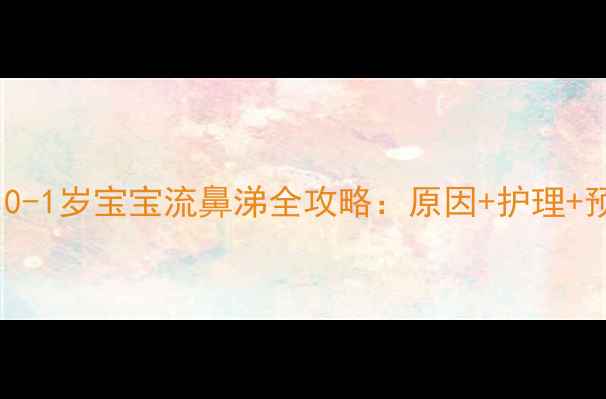图片 破解鼻涕焦虑！0-1岁宝宝流鼻涕全攻略：原因+护理+预防保姆级指南1