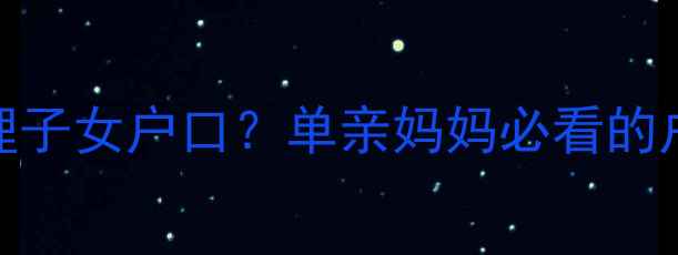 图片 离婚后如何办理子女户口？单亲妈妈必看的户口迁移全攻略