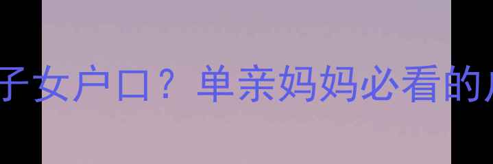 图片 离婚后如何办理子女户口？单亲妈妈必看的户口迁移全攻略2