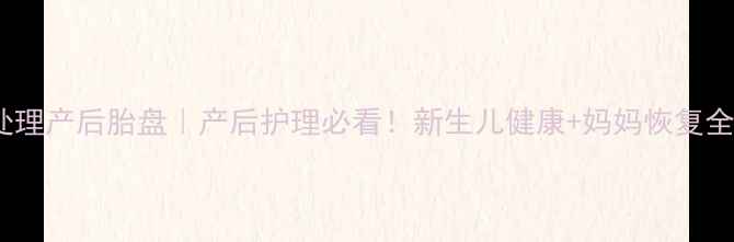 图片 科学处理产后胎盘｜产后护理必看！新生儿健康+妈妈恢复全攻略1