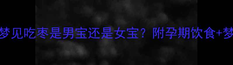 图片 科学孕妇梦见吃枣是男宝还是女宝？附孕期饮食+梦境全攻略