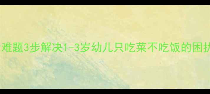 图片 科学应对宝宝挑食难题3步解决1-3岁幼儿只吃菜不吃饭的困扰（附营养食谱）1