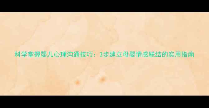 图片 科学掌握婴儿心理沟通技巧：3步建立母婴情感联结的实用指南