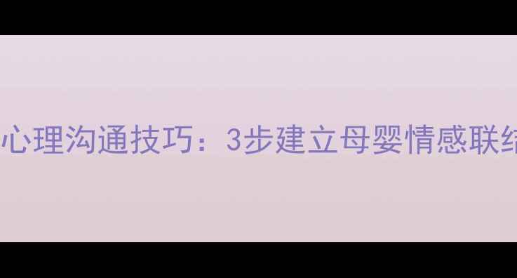 图片 科学掌握婴儿心理沟通技巧：3步建立母婴情感联结的实用指南2