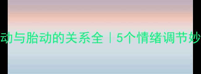 图片 科学胎动指南孕妇情绪波动与胎动的关系全｜5个情绪调节妙招+胎教黄金期注意事项1