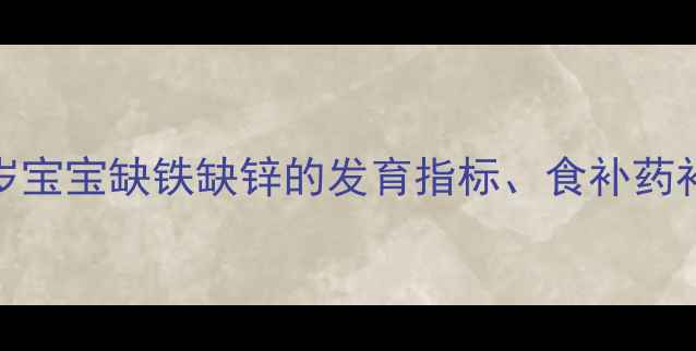 图片 科学补铁补锌指南：0-3岁宝宝缺铁缺锌的发育指标、食补药补全攻略及家长必知误区2