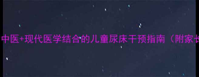 图片 科学调理夜遗尿：中医+现代医学结合的儿童尿床干预指南（附家长必读护理方案）1
