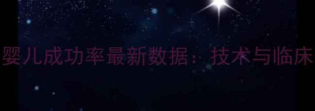 图片 第三代试管婴儿成功率最新数据：技术与临床应用全指南