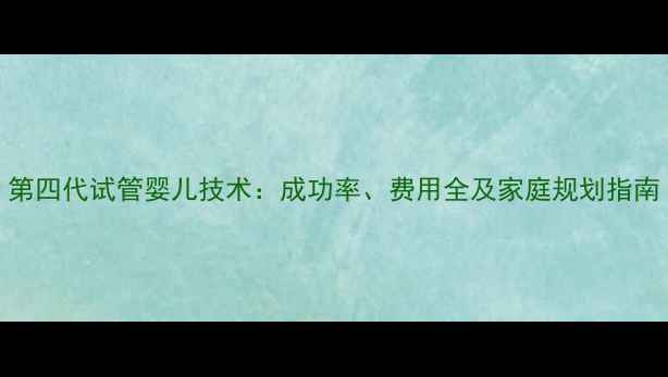 图片 第四代试管婴儿技术：成功率、费用全及家庭规划指南