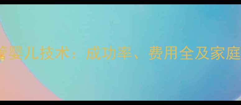 图片 第四代试管婴儿技术：成功率、费用全及家庭规划指南2