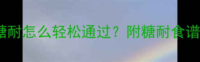 图片 糖耐检查全攻略孕妇糖耐怎么轻松通过？附糖耐食谱+饮食禁忌+检查流程1
