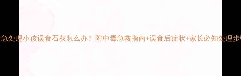 图片 紧急处理小孩误食石灰怎么办？附中毒急救指南+误食后症状+家长必知处理步骤