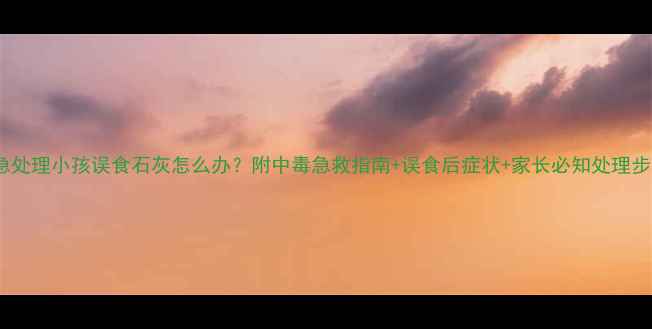 图片 紧急处理小孩误食石灰怎么办？附中毒急救指南+误食后症状+家长必知处理步骤2