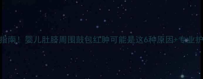 图片 紧急处理指南！婴儿肚脐周围鼓包红肿可能是这6种原因+专业护理全攻略